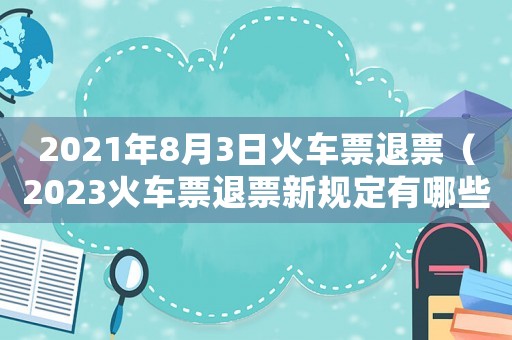 2021年8月3日火車票退票（2023火車票退票新規(guī)定有哪些）