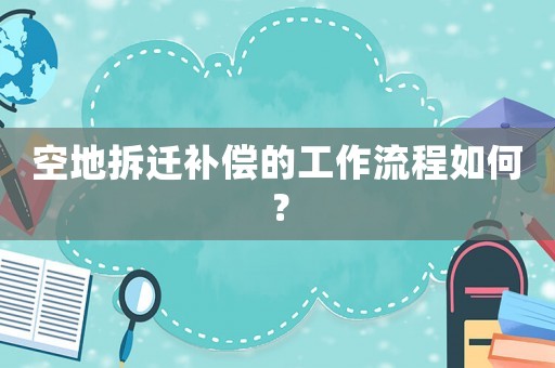 空地拆遷補償的工作流程如何？