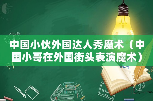 中國小伙外國達人秀魔術（中國小哥在外國街頭表演魔術）