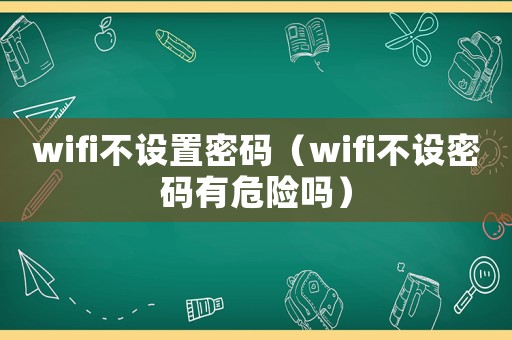 wifi不設(shè)置密碼（wifi不設(shè)密碼有危險(xiǎn)嗎）