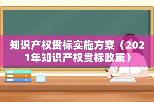 知識產權貫標實施方案（2021年知識產權貫標政策）