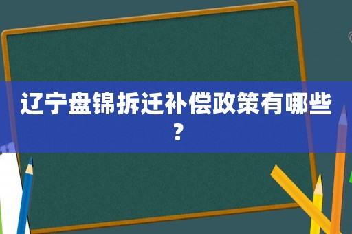 遼寧盤錦拆遷補償政策有哪些？