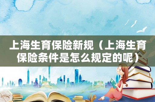 上海生育保險新規（上海生育保險條件是怎么規定的呢）