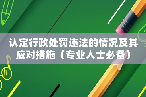 認定行政處罰違法的情況及其應對措施（專業人士必備）