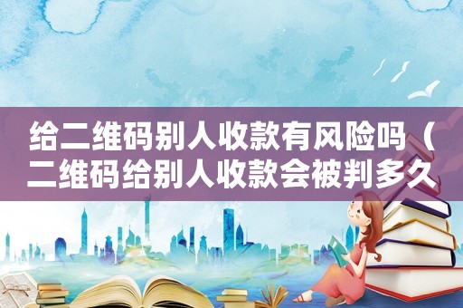 給二維碼別人收款有風險嗎（二維碼給別人收款會被判多久）