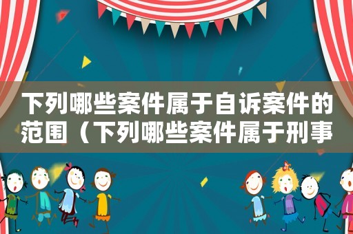 下列哪些案件屬于自訴案件的范圍（下列哪些案件屬于刑事自訴案件）