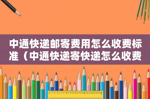 中通快遞郵寄費用怎么收費標準（中通快遞寄快遞怎么收費標準）