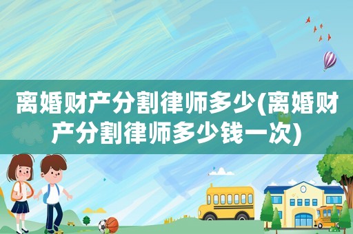 離婚財(cái)產(chǎn)分割律師多少(離婚財(cái)產(chǎn)分割律師多少錢(qián)一次)