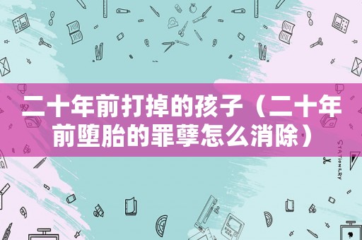 二十年前打掉的孩子（二十年前墮胎的罪孽怎么消除）