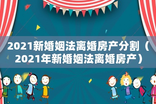 2021新婚姻法離婚房產分割（2021年新婚姻法離婚房產）