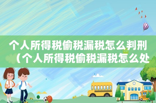 個人所得稅偷稅漏稅怎么判刑（個人所得稅偷稅漏稅怎么處罰的）