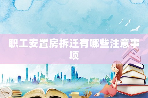 職工安置房拆遷有哪些注意事項