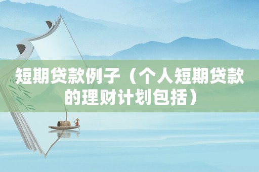 短期貸款例子（個人短期貸款的理財計劃包括）