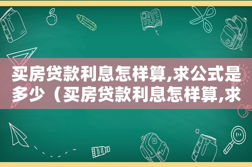 買房貸款利息怎樣算,求公式是多少（買房貸款利息怎樣算,求公式）