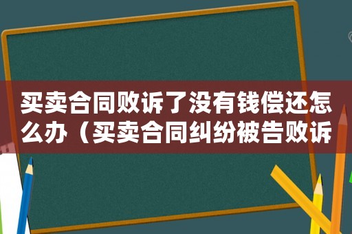 買賣合同敗訴了沒有錢償還怎么辦（買賣合同糾紛被告敗訴會成黑名單嗎）