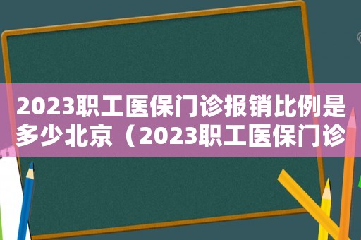 2023職工醫(yī)保門診報銷比例是多少北京（2023職工醫(yī)保門診報銷比例是多少）