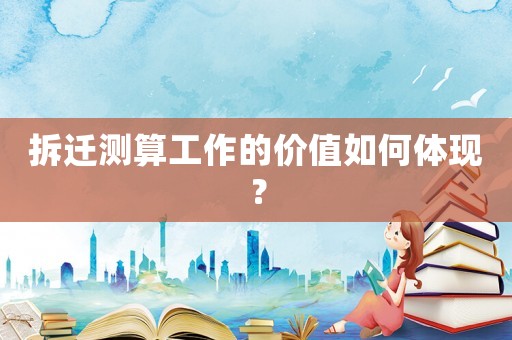 拆遷測算工作的價值如何體現？