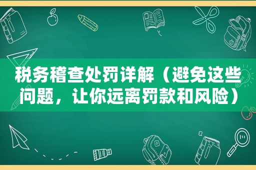 稅務(wù)稽查處罰詳解（避免這些問題，讓你遠(yuǎn)離罰款和風(fēng)險）