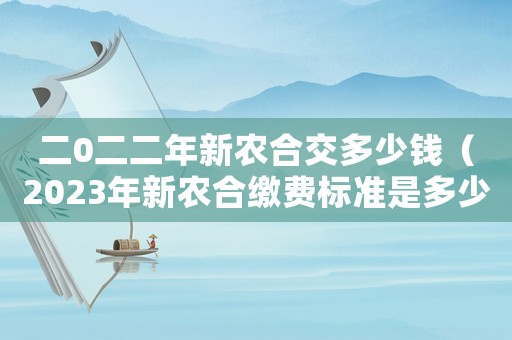 二0二二年新農合交多少錢（2023年新農合繳費標準是多少錢）