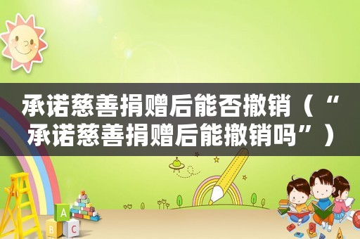 承諾慈善捐贈后能否撤銷（“承諾慈善捐贈后能撤銷嗎”）