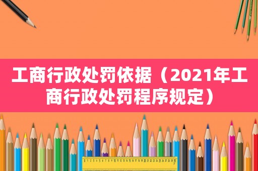 工商行政處罰依據（2021年工商行政處罰程序規定）