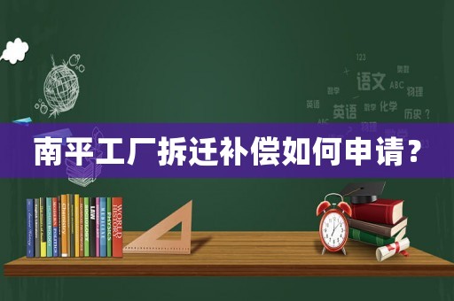 南平工廠拆遷補償如何申請？