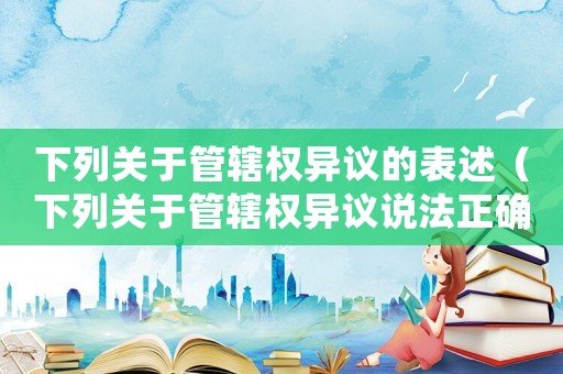 下列關于管轄權異議的表述（下列關于管轄權異議說法正確的是）