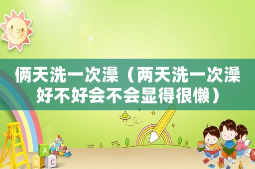 倆天洗一次澡（兩天洗一次澡好不好會不會顯得很懶）