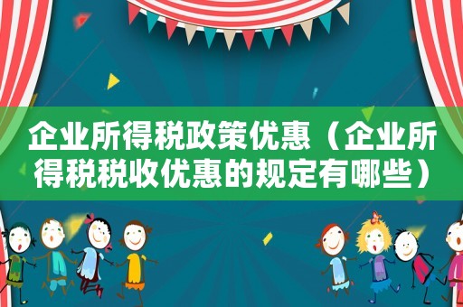企業(yè)所得稅政策優(yōu)惠（企業(yè)所得稅稅收優(yōu)惠的規(guī)定有哪些）