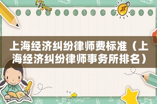 上海經濟糾紛律師費標準（上海經濟糾紛律師事務所排名）
