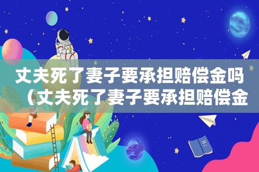 丈夫死了妻子要承擔賠償金嗎（丈夫死了妻子要承擔賠償金嗎）