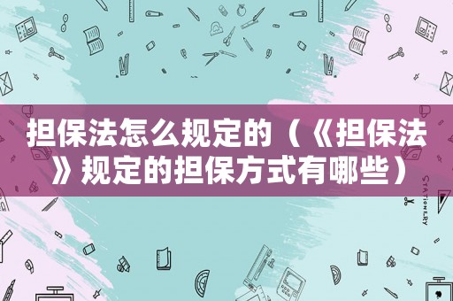 擔保法怎么規定的（《擔保法》規定的擔保方式有哪些）