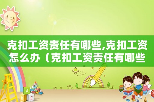 克扣工資責任有哪些,克扣工資怎么辦（克扣工資責任有哪些,克扣工資怎么辦）