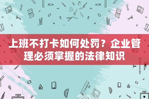 上班不打卡如何處罰？企業管理必須掌握的法律知識
