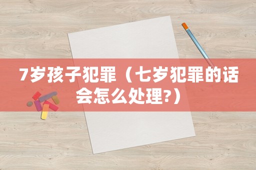 7歲孩子犯罪（七歲犯罪的話會怎么處理?）