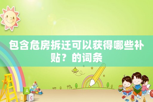 包含危房拆遷可以獲得哪些補貼？的詞條