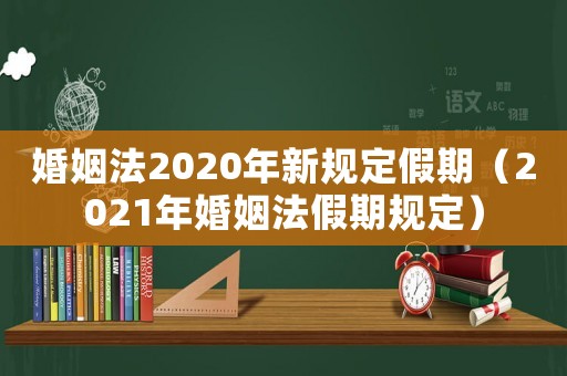 婚姻法2020年新規(guī)定假期（2021年婚姻法假期規(guī)定）