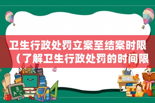 衛生行政處罰立案至結案時限（了解衛生行政處罰的時間限制）