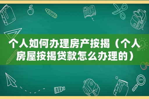 個人如何辦理房產按揭（個人房屋按揭貸款怎么辦理的）