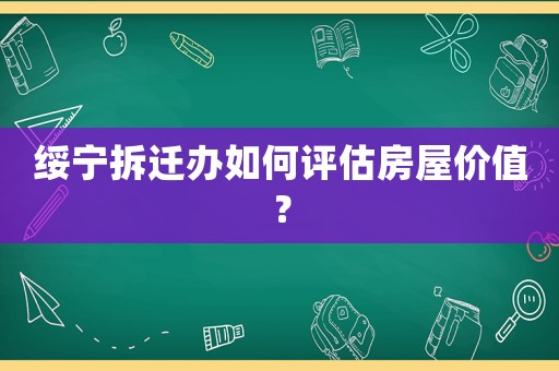 綏寧拆遷辦如何評估房屋價(jià)值？
