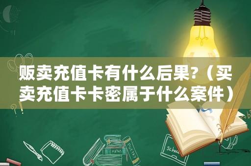 販賣充值卡有什么后果?（買賣充值卡卡密屬于什么案件）