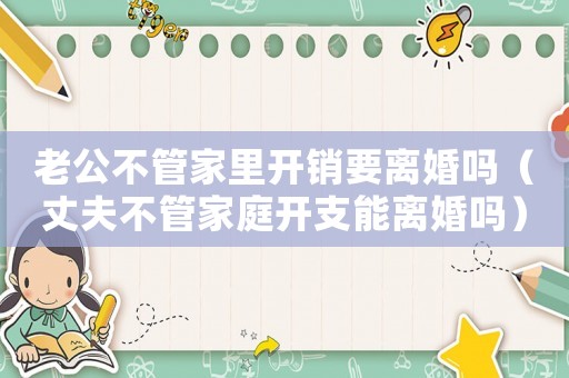 老公不管家里開銷要離婚嗎（丈夫不管家庭開支能離婚嗎）