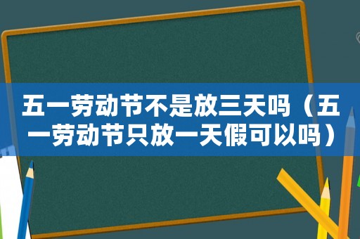 五一勞動節不是放三天嗎（五一勞動節只放一天假可以嗎）