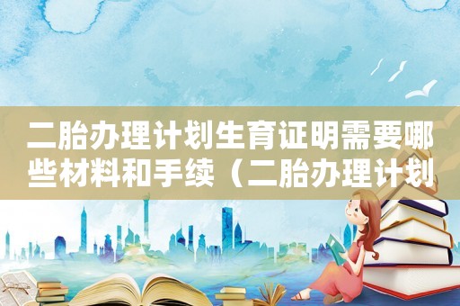 二胎辦理計(jì)劃生育證明需要哪些材料和手續(xù)（二胎辦理計(jì)劃生育證明需要哪些材料）