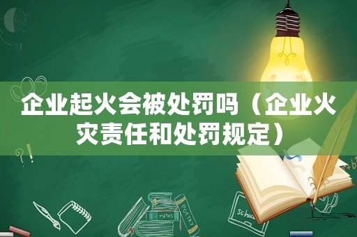 企業(yè)起火會(huì)被處罰嗎（企業(yè)火災(zāi)責(zé)任和處罰規(guī)定）