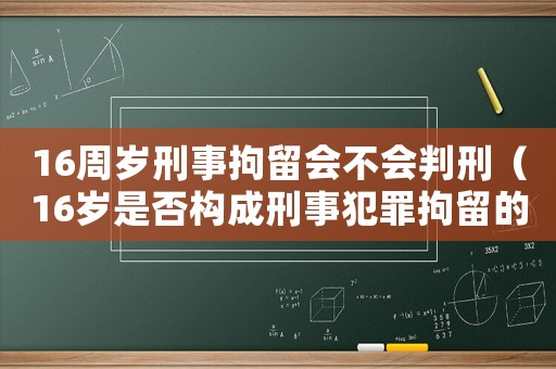 16周歲刑事拘留會(huì)不會(huì)判刑（16歲是否構(gòu)成刑事犯罪拘留的規(guī)定）