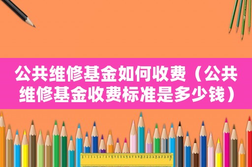 公共維修基金如何收費（公共維修基金收費標準是多少錢）