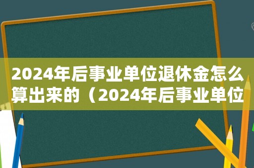 2024年后事業單位退休金怎么算出來的（2024年后事業單位退休金怎么算）