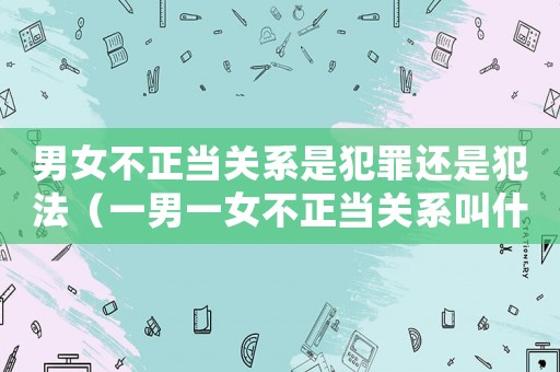 男女不正當關系是犯罪還是犯法（一男一女不正當關系叫什么）