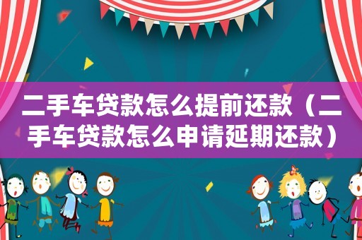 二手車貸款怎么提前還款（二手車貸款怎么申請延期還款）